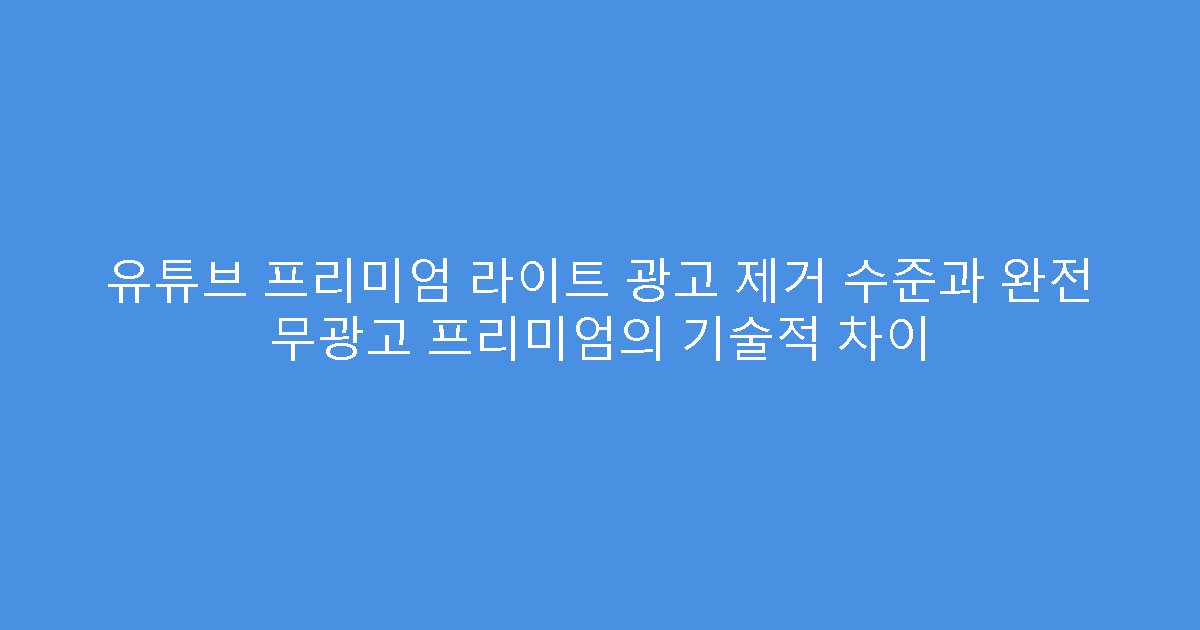 유튜브 프리미엄 라이트 광고 제거 수준과 완전 무광고 프리미엄의 기술적 차이