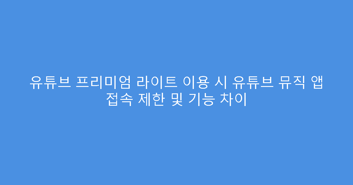 유튜브 프리미엄 라이트 이용 시 유튜브 뮤직 앱 접속 제한 및 기능 차이