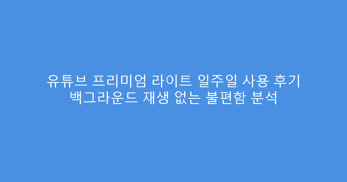 유튜브 프리미엄 라이트 일주일 사용 후기 백그라운드 재생 없는 불편함 분석