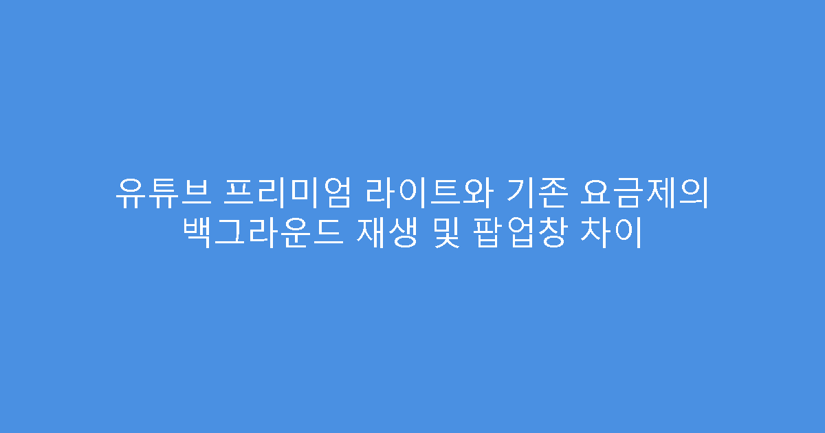 유튜브 프리미엄 라이트와 기존 요금제의 백그라운드 재생 및 팝업창 차이