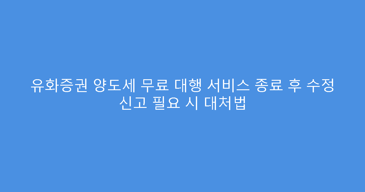 유화증권 양도세 무료 대행 서비스 종료 후 수정 신고 필요 시 대처법