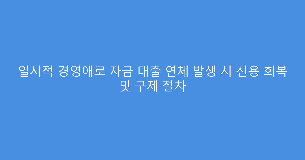 일시적 경영애로 자금 대출 연체 발생 시 신용 회복 및 구제 절차