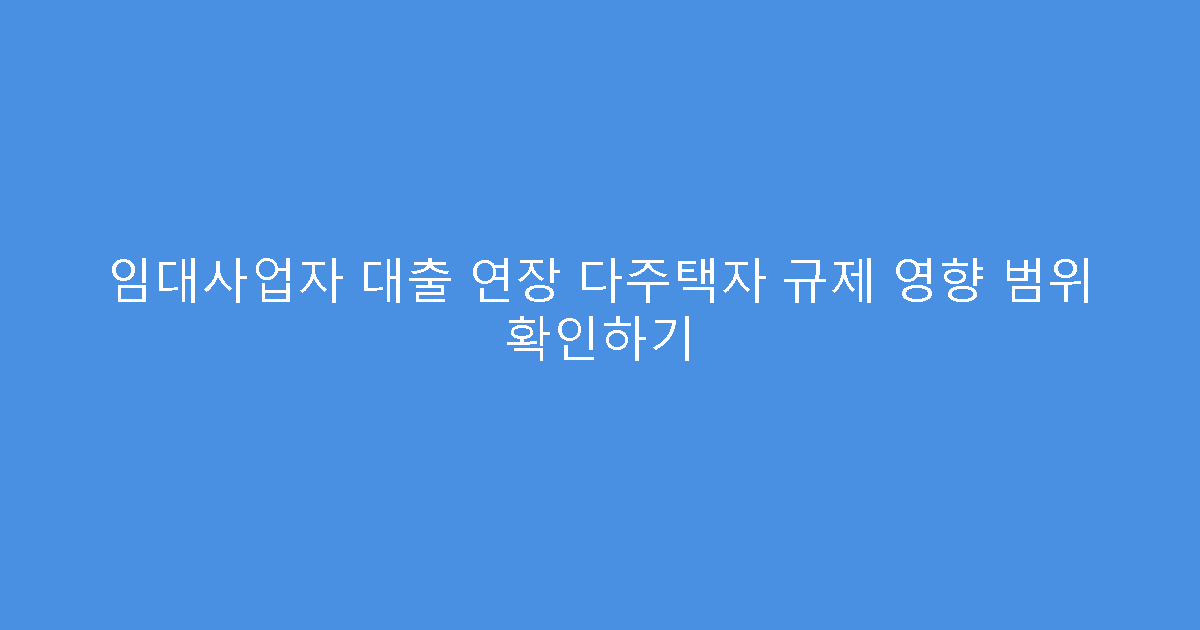임대사업자 대출 연장 다주택자 규제 영향 범위 확인하기