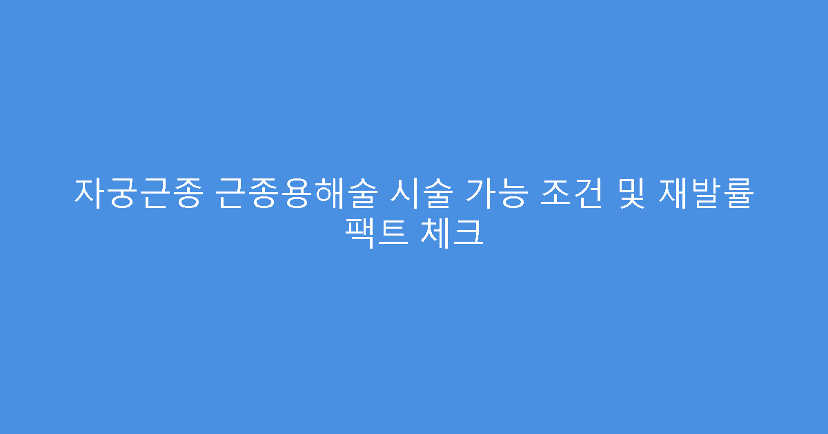 자궁근종 근종용해술 시술 가능 조건 및 재발률 팩트 체크