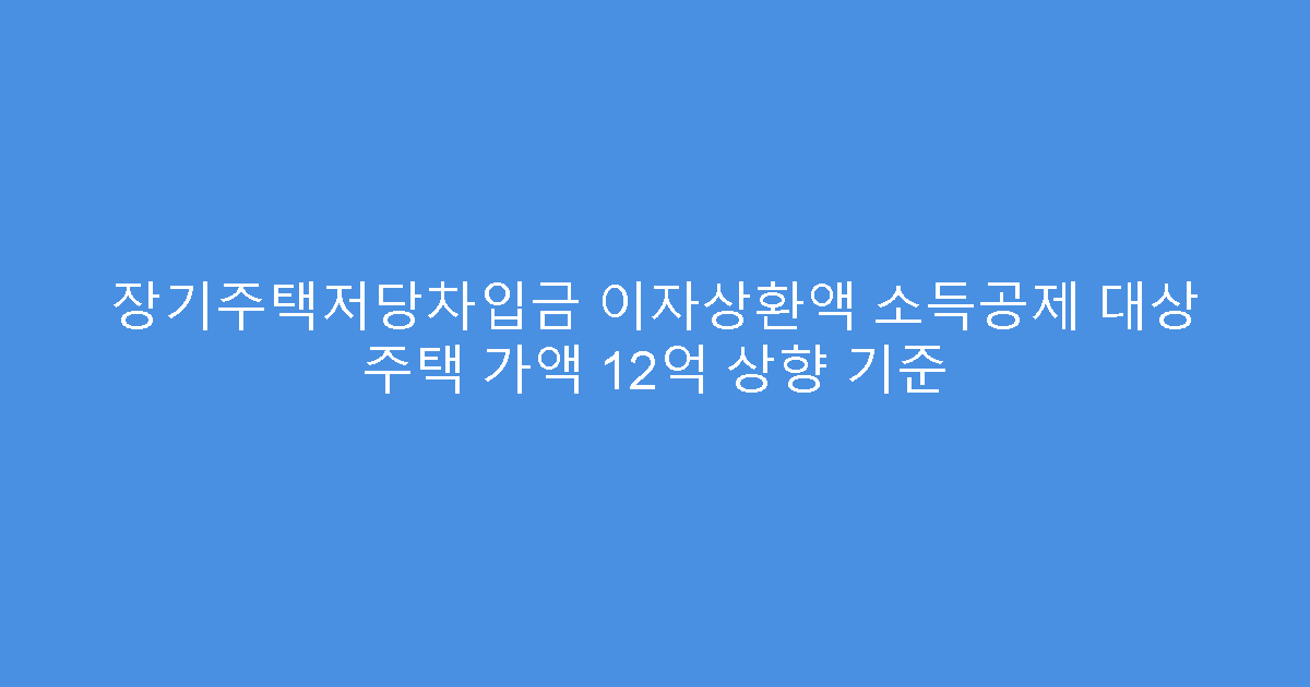 장기주택저당차입금 이자상환액 소득공제 대상 주택 가액 12억 상향 기준