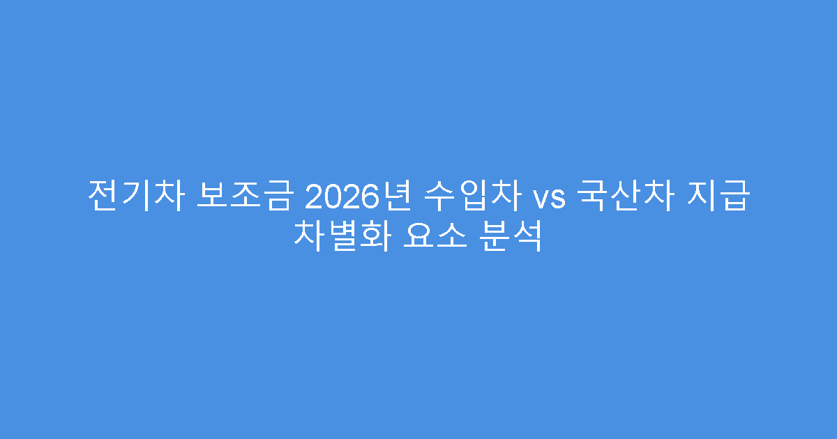 전기차 보조금 2026년 수입차 vs 국산차 지급 차별화 요소 분석