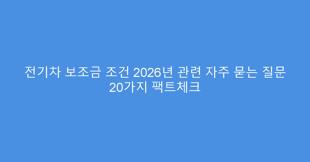 전기차 보조금 조건 2026년 관련 자주 묻는 질문 20가지 팩트체크