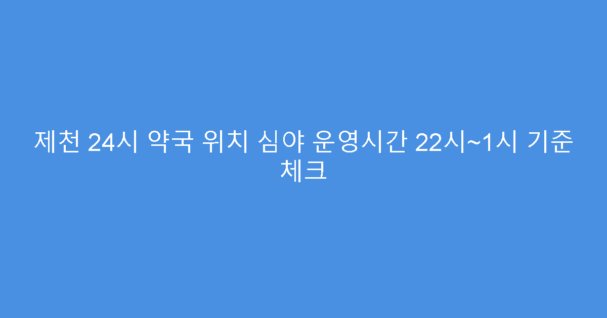 제천 24시 약국 위치 심야 운영시간 22시~1시 기준 체크