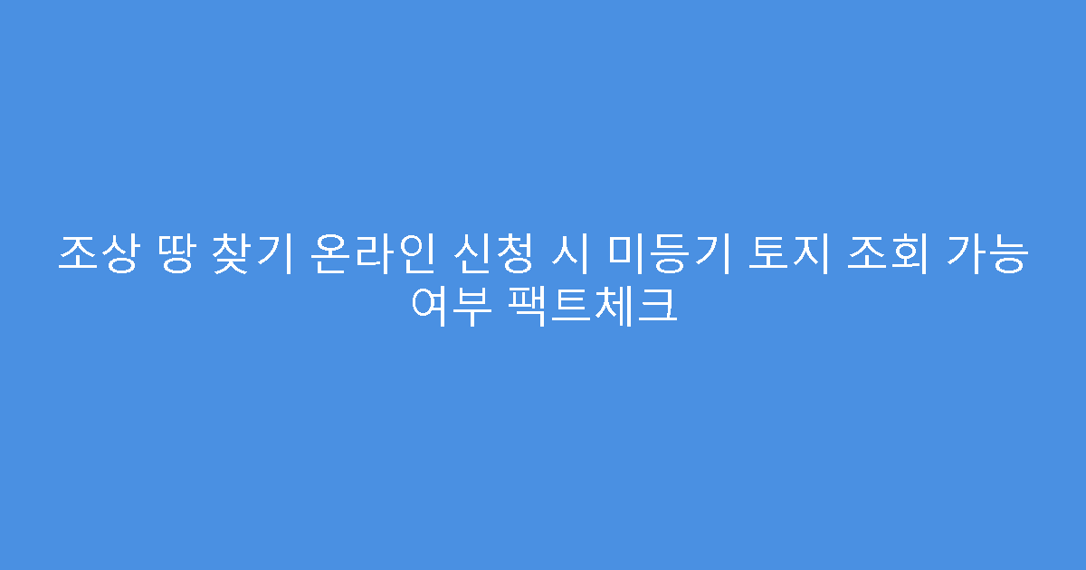 조상 땅 찾기 온라인 신청 시 미등기 토지 조회 가능 여부 팩트체크