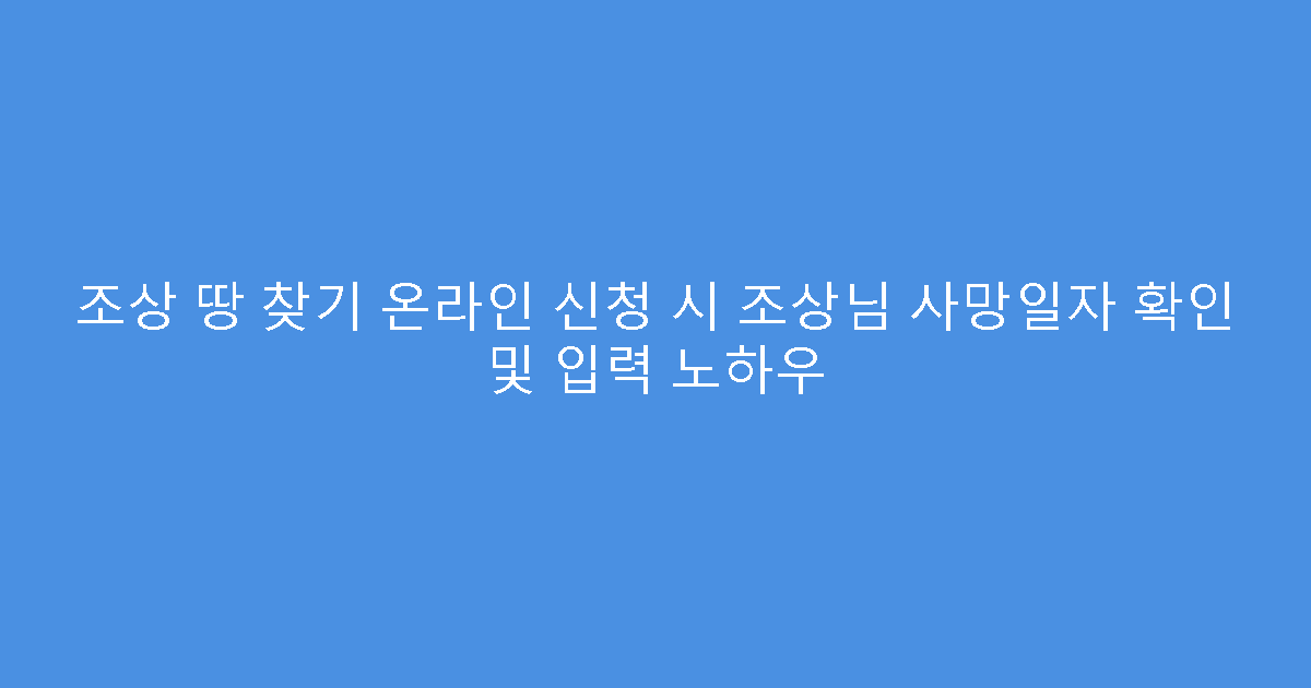 조상 땅 찾기 온라인 신청 시 조상님 사망일자 확인 및 입력 노하우