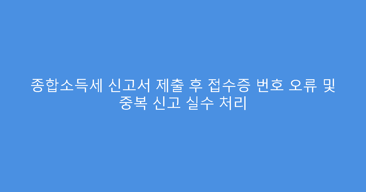 종합소득세 신고서 제출 후 접수증 번호 오류 및 중복 신고 실수 처리