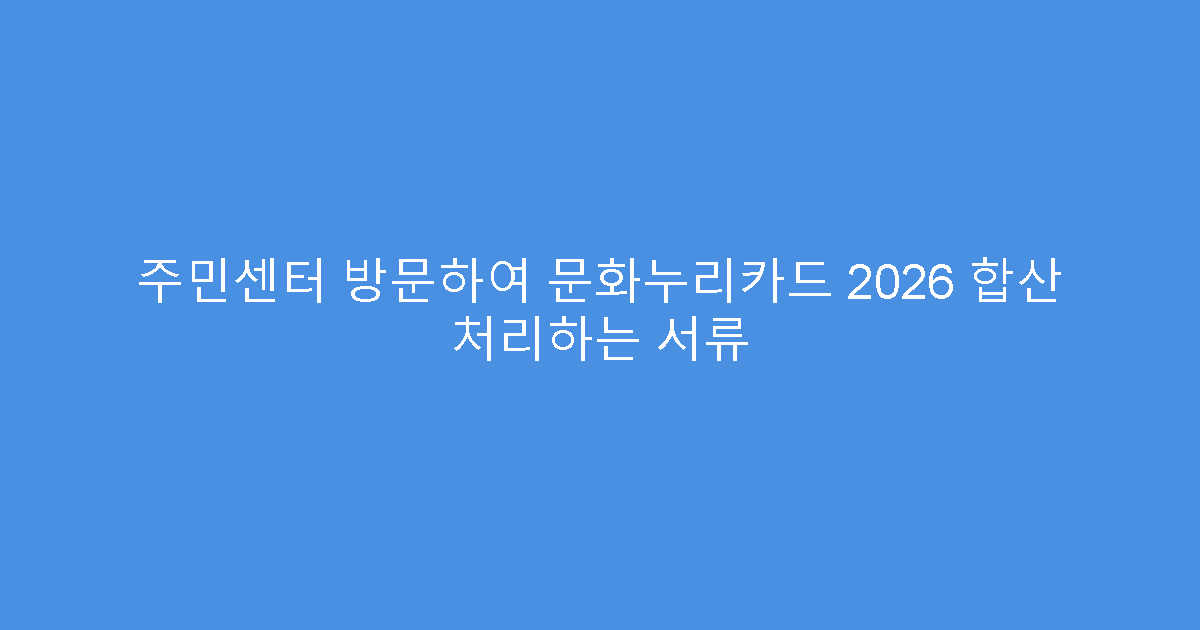 주민센터 방문하여 문화누리카드 2026 합산 처리하는 서류