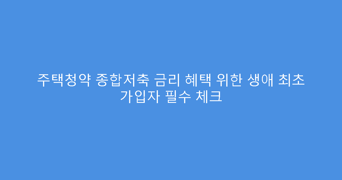 주택청약 종합저축 금리 혜택 위한 생애 최초 가입자 필수 체크