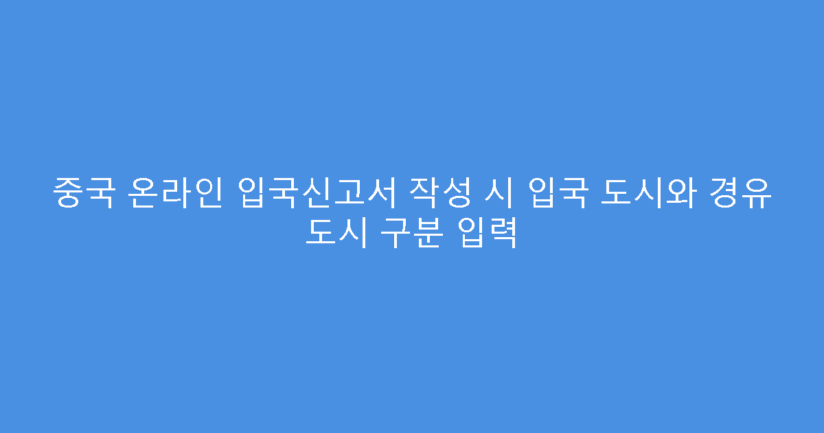 중국 온라인 입국신고서 작성 시 입국 도시와 경유 도시 구분 입력
