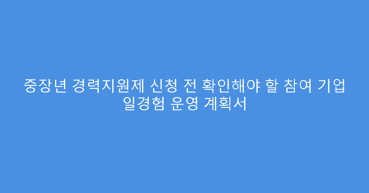 중장년 경력지원제 신청 전 확인해야 할 참여 기업 일경험 운영 계획서