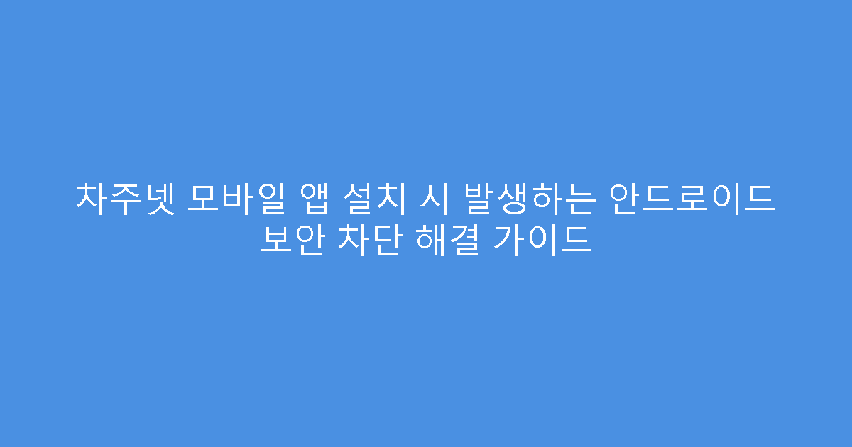 차주넷 모바일 앱 설치 시 발생하는 안드로이드 보안 차단 해결 가이드