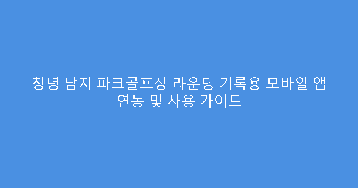 창녕 남지 파크골프장 라운딩 기록용 모바일 앱 연동 및 사용 가이드