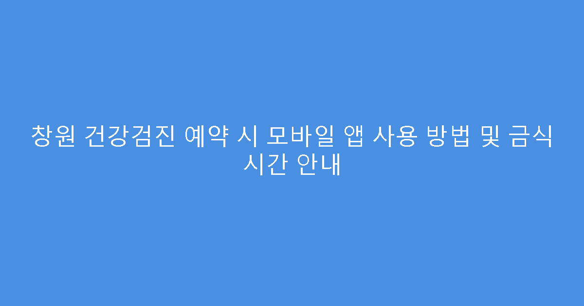 창원 건강검진 예약 시 모바일 앱 사용 방법 및 금식 시간 안내