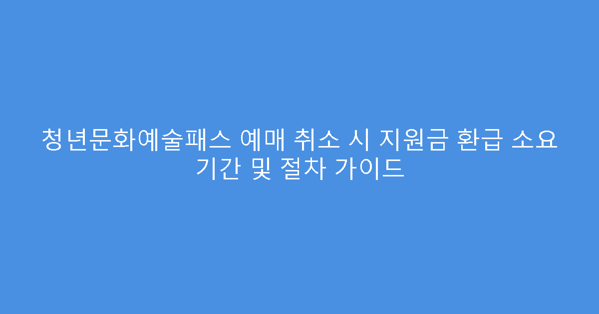 청년문화예술패스 예매 취소 시 지원금 환급 소요 기간 및 절차 가이드
