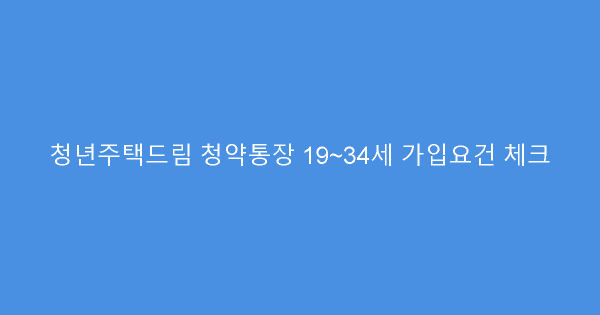 청년주택드림 청약통장 19~34세 가입요건 체크