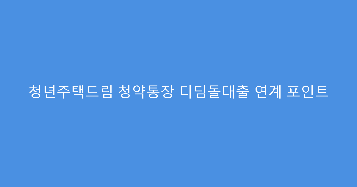 청년주택드림 청약통장 디딤돌대출 연계 포인트