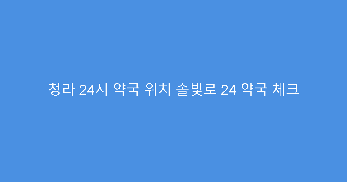 청라 24시 약국 위치 솔빛로 24 약국 체크
