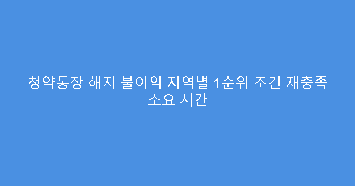 청약통장 해지 불이익 지역별 1순위 조건 재충족 소요 시간