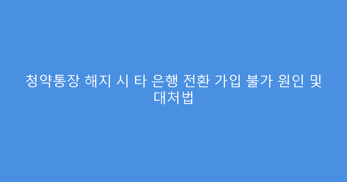 청약통장 해지 시 타 은행 전환 가입 불가 원인 및 대처법