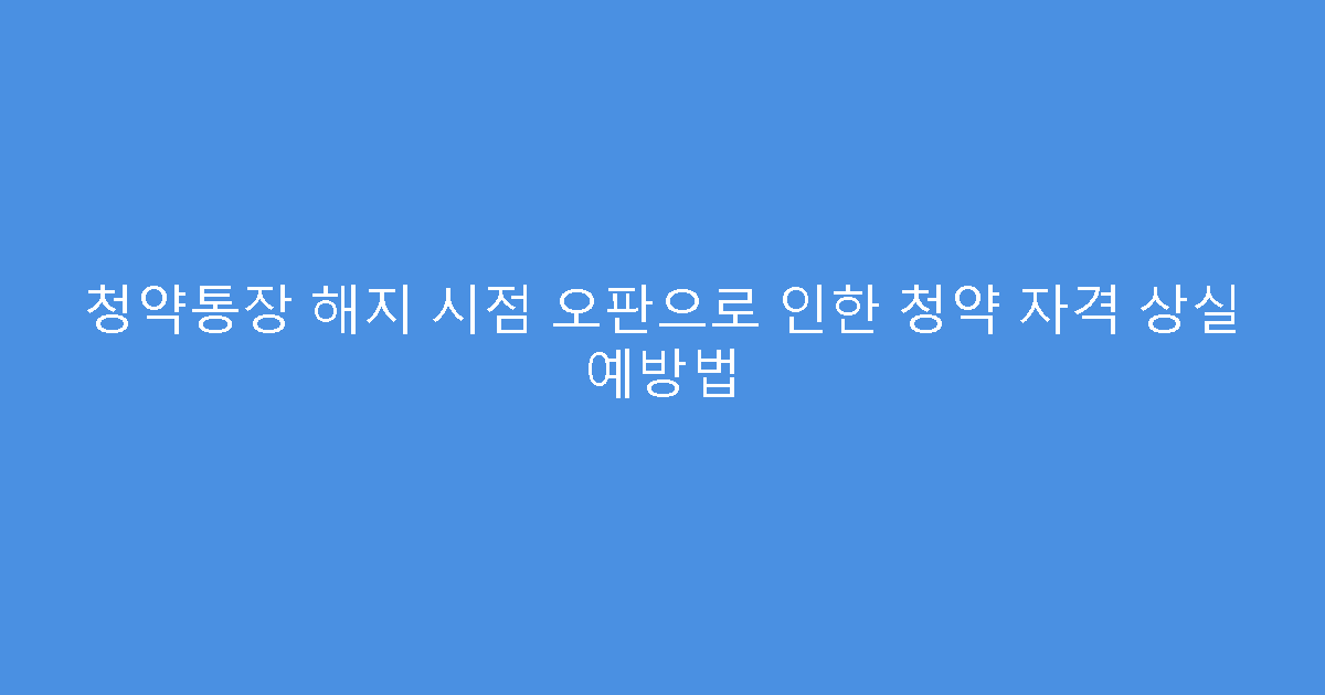 청약통장 해지 시점 오판으로 인한 청약 자격 상실 예방법