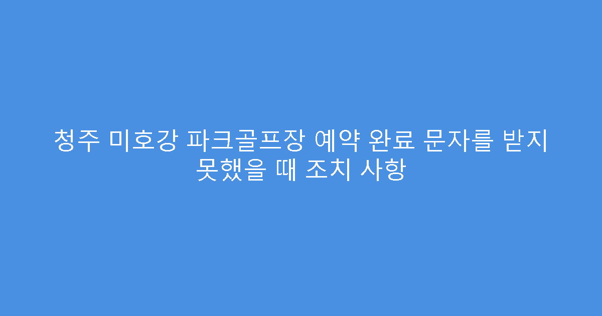 청주 미호강 파크골프장 예약 완료 문자를 받지 못했을 때 조치 사항