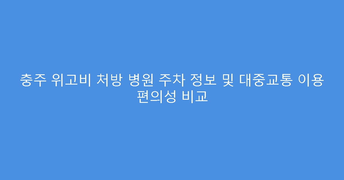 충주 위고비 처방 병원 주차 정보 및 대중교통 이용 편의성 비교
