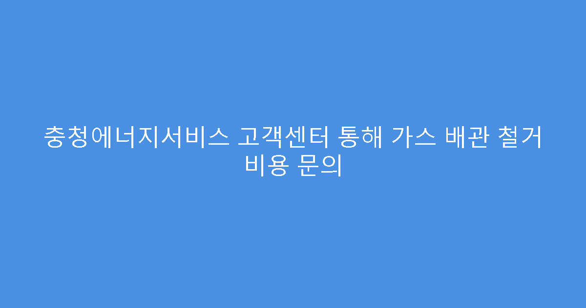 충청에너지서비스 고객센터 통해 가스 배관 철거 비용 문의