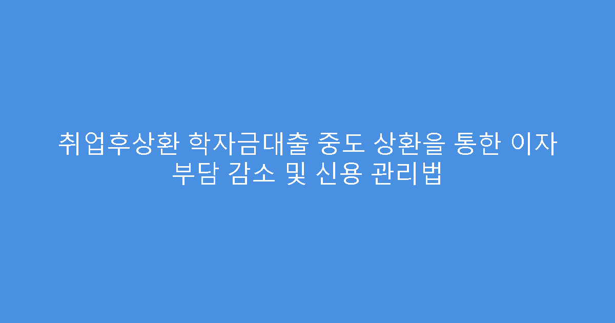 취업후상환 학자금대출 중도 상환을 통한 이자 부담 감소 및 신용 관리법