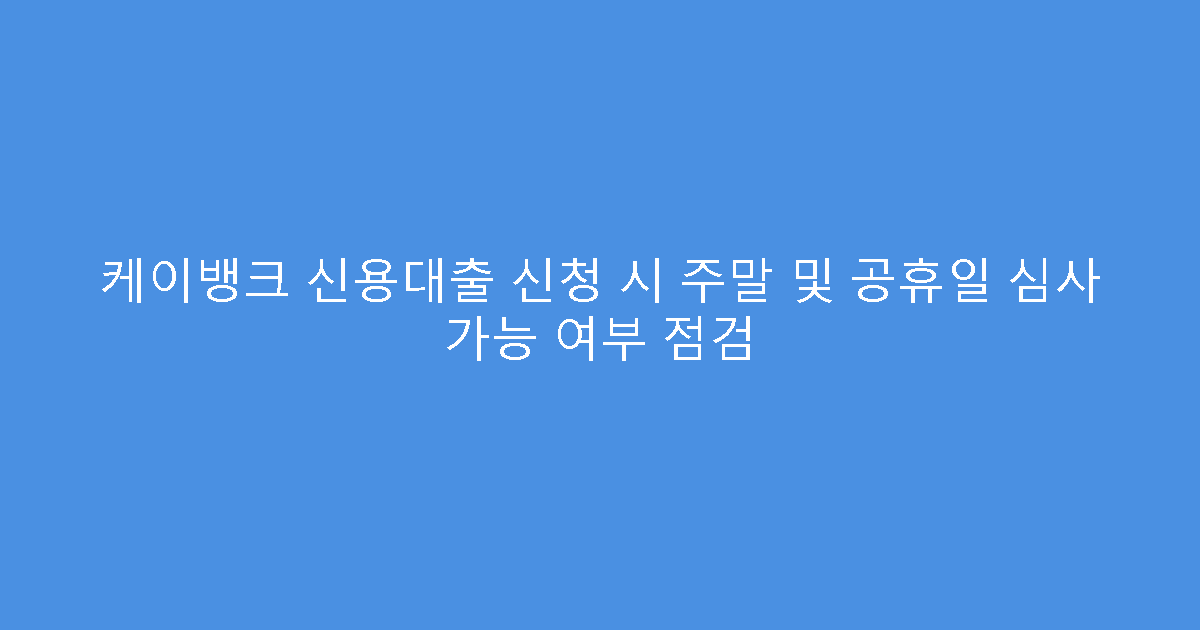 케이뱅크 신용대출 신청 시 주말 및 공휴일 심사 가능 여부 점검