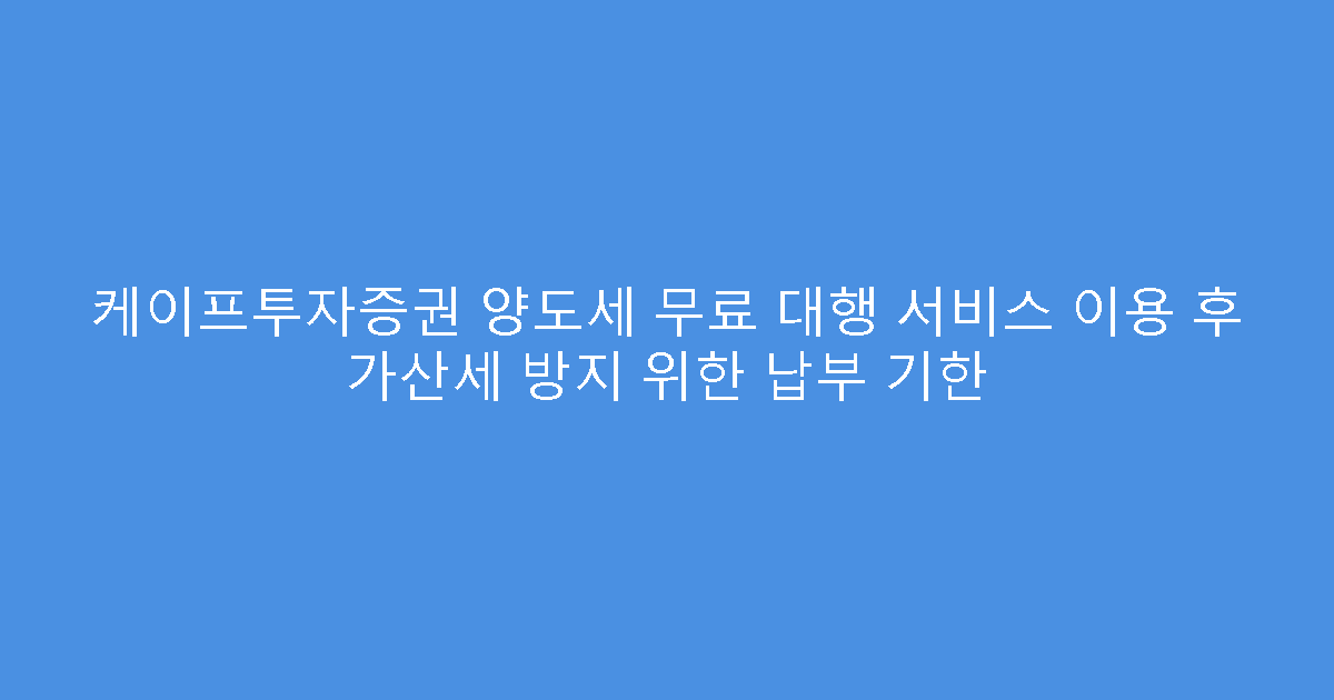케이프투자증권 양도세 무료 대행 서비스 이용 후 가산세 방지 위한 납부 기한