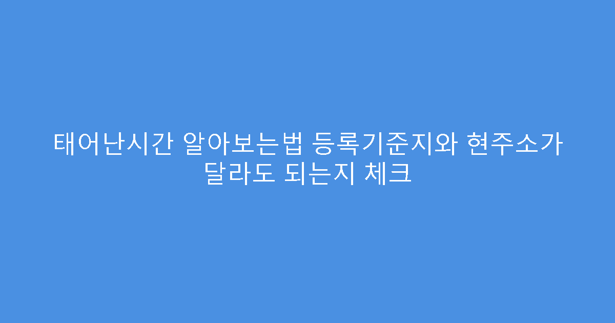 태어난시간 알아보는법 등록기준지와 현주소가 달라도 되는지 체크