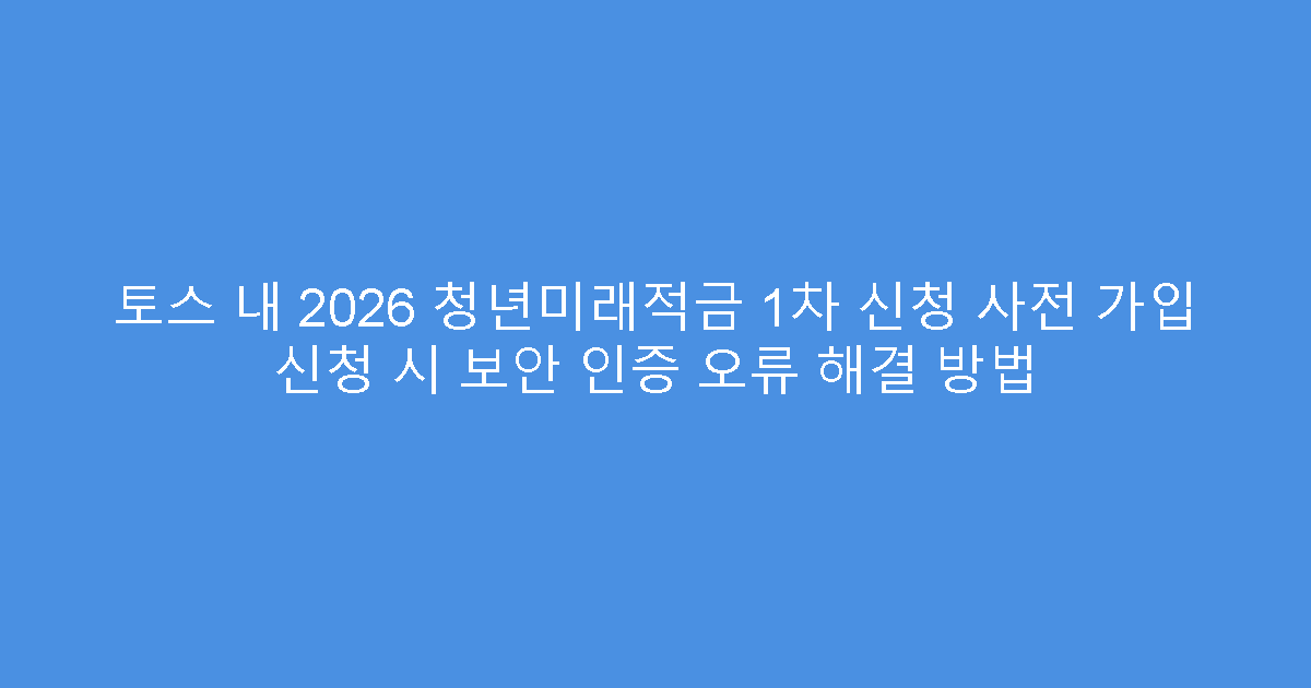 토스 내 2026 청년미래적금 1차 신청 사전 가입 신청 시 보안 인증 오류 해결 방법