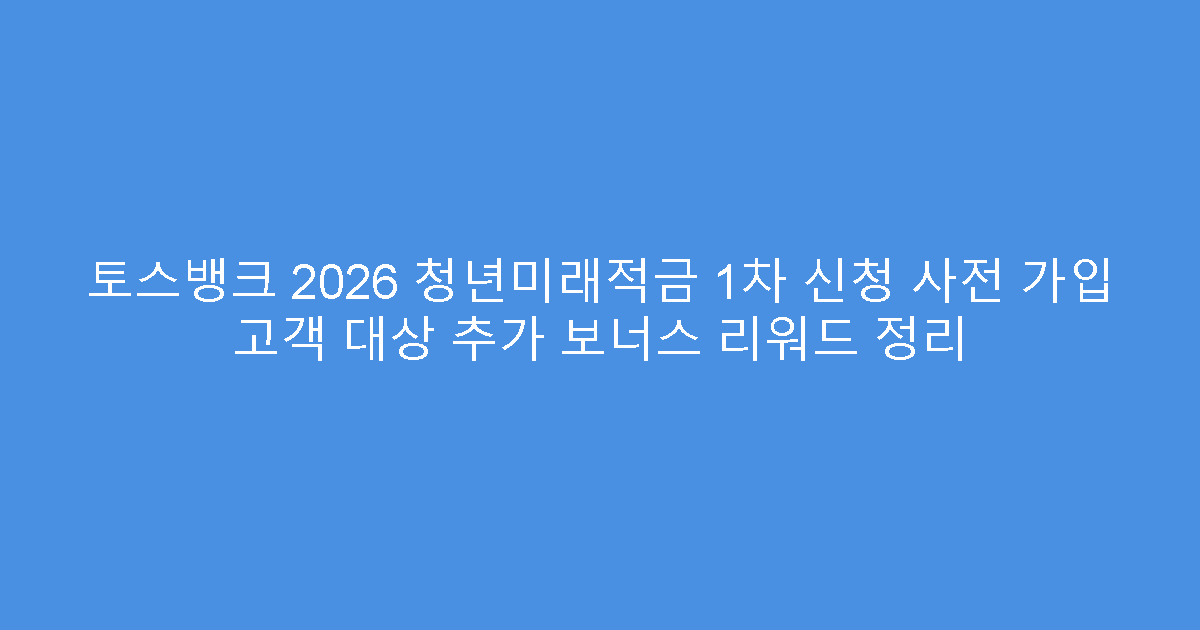 토스뱅크 2026 청년미래적금 1차 신청 사전 가입 고객 대상 추가 보너스 리워드 정리
