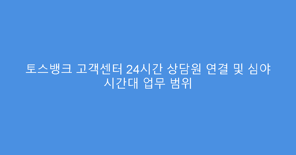 토스뱅크 고객센터 24시간 상담원 연결 및 심야 시간대 업무 범위
