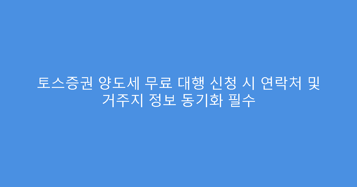 토스증권 양도세 무료 대행 신청 시 연락처 및 거주지 정보 동기화 필수