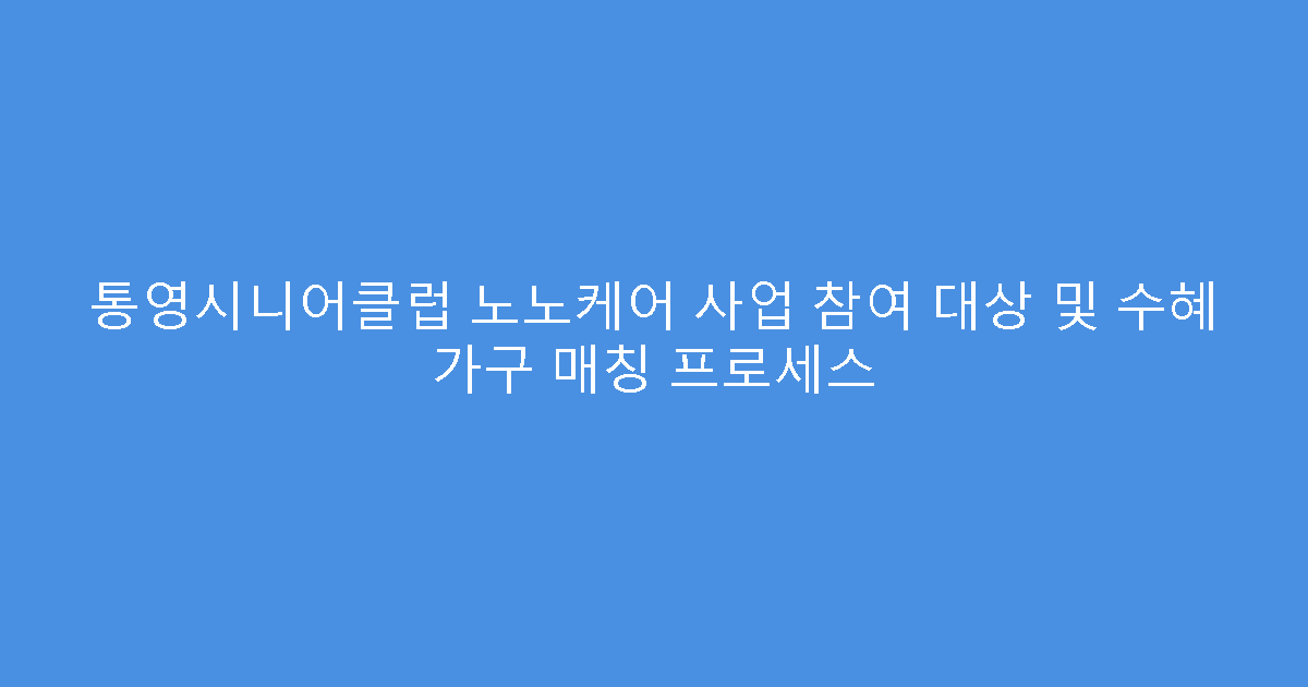 통영시니어클럽 노노케어 사업 참여 대상 및 수혜 가구 매칭 프로세스