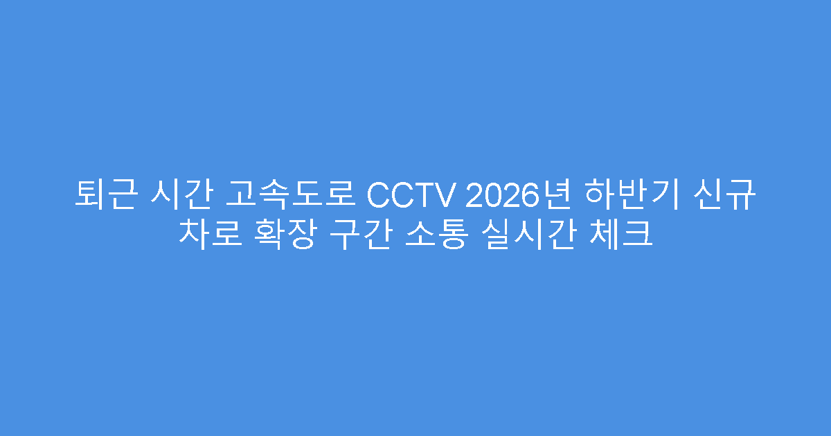 퇴근 시간 고속도로 CCTV 2026년 하반기 신규 차로 확장 구간 소통 실시간 체크