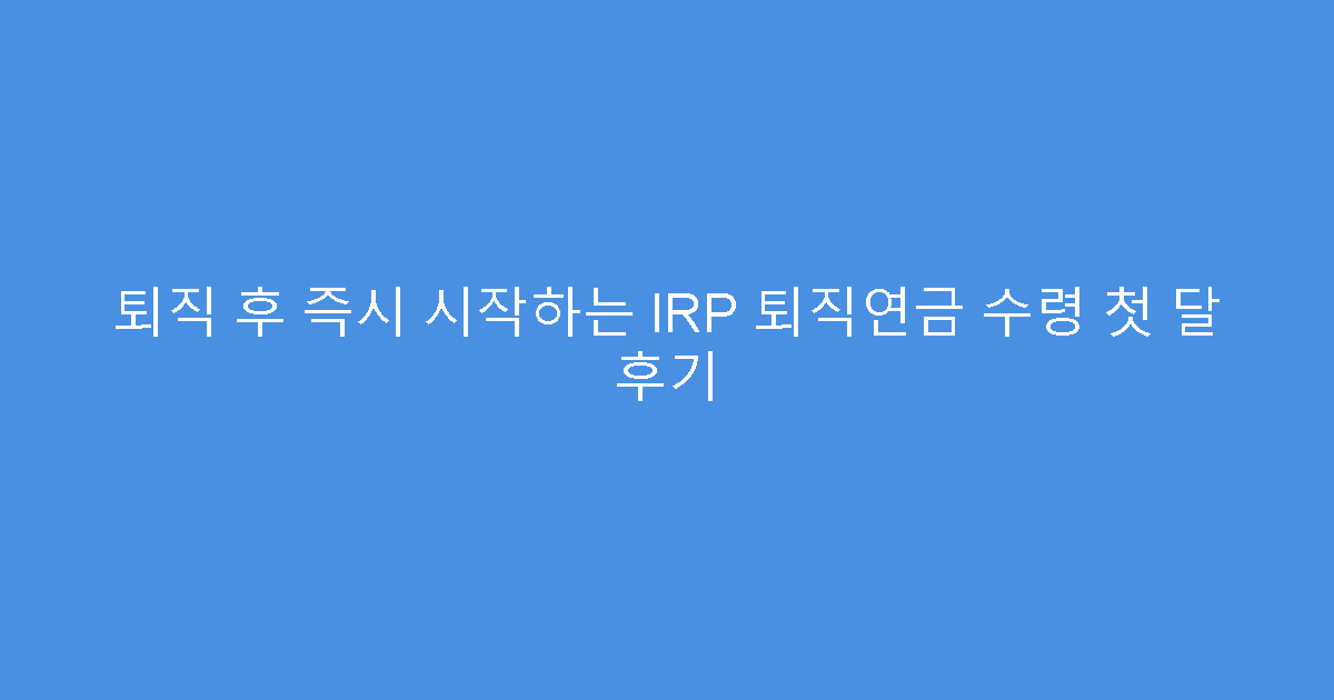 퇴직 후 즉시 시작하는 IRP 퇴직연금 수령 첫 달 후기