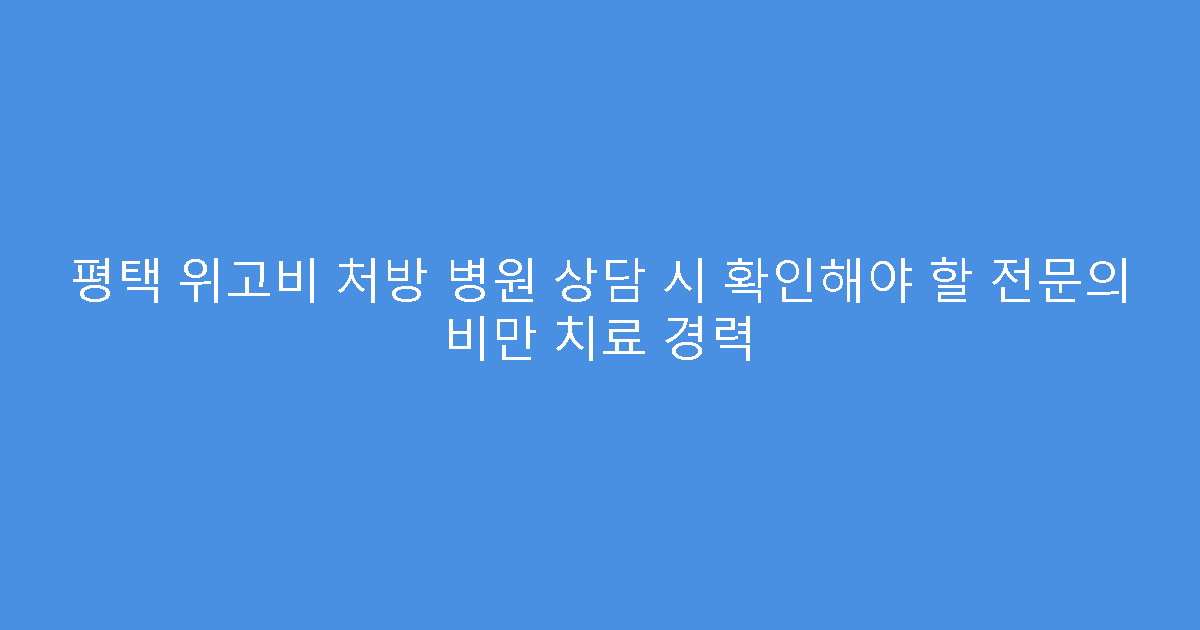 평택 위고비 처방 병원 상담 시 확인해야 할 전문의 비만 치료 경력