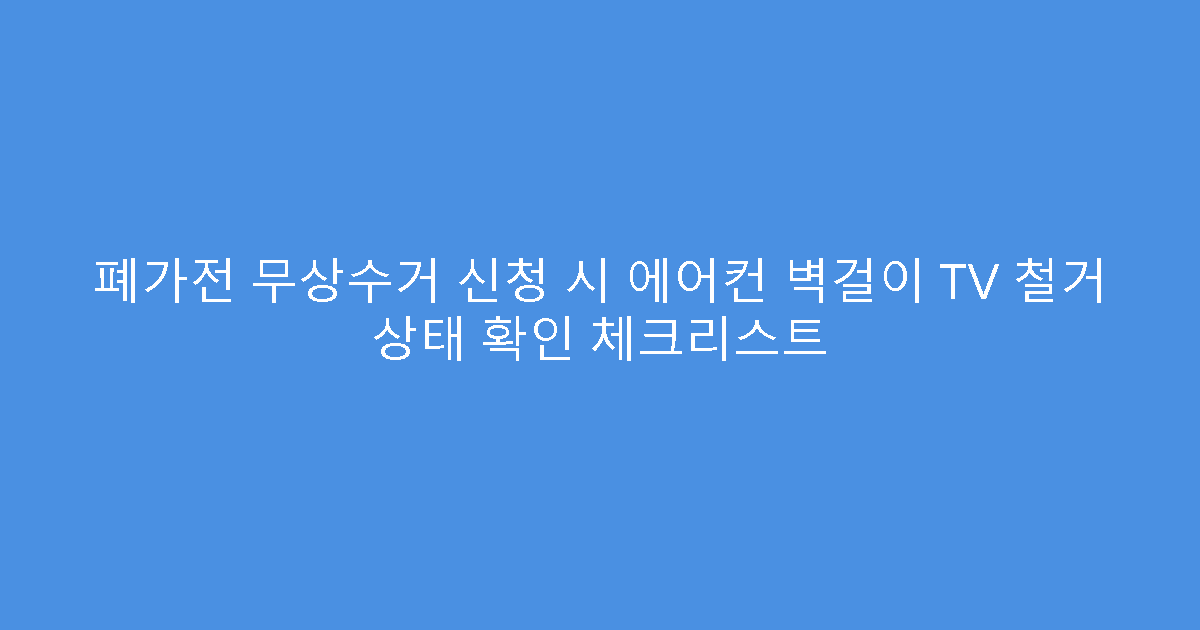폐가전 무상수거 신청 시 에어컨 벽걸이 TV 철거 상태 확인 체크리스트
