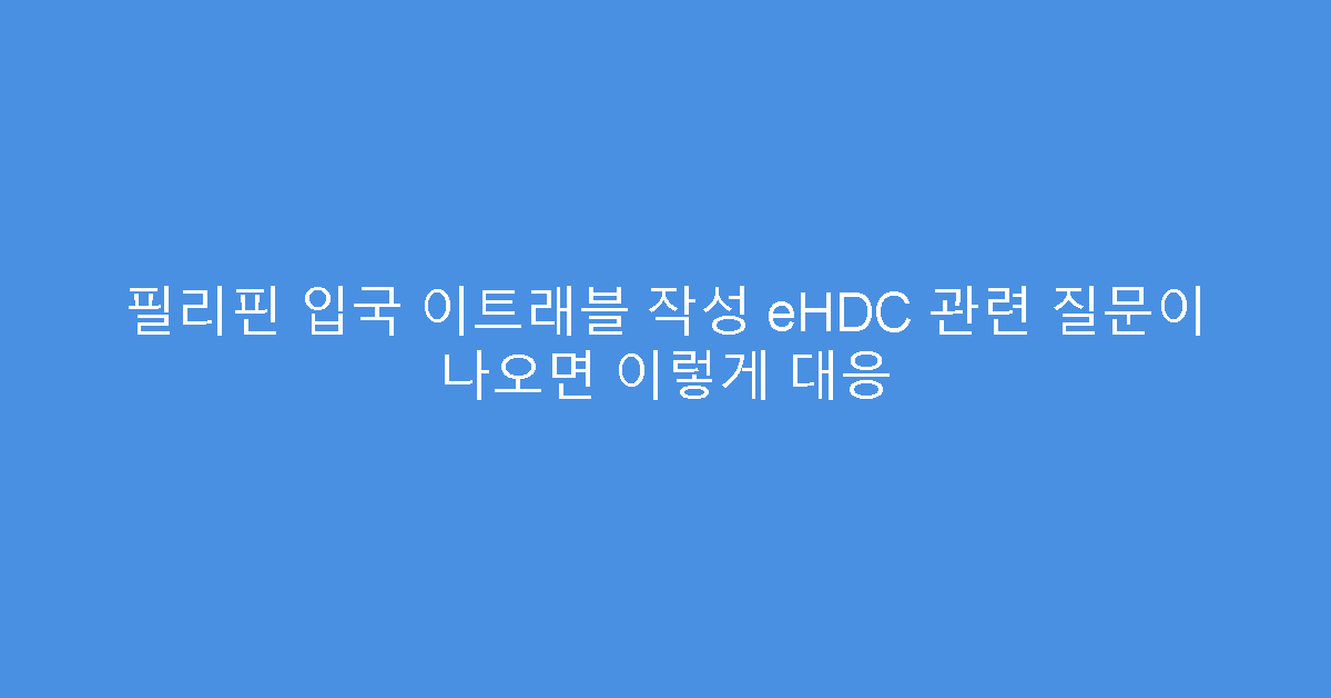 필리핀 입국 이트래블 작성 eHDC 관련 질문이 나오면 이렇게 대응