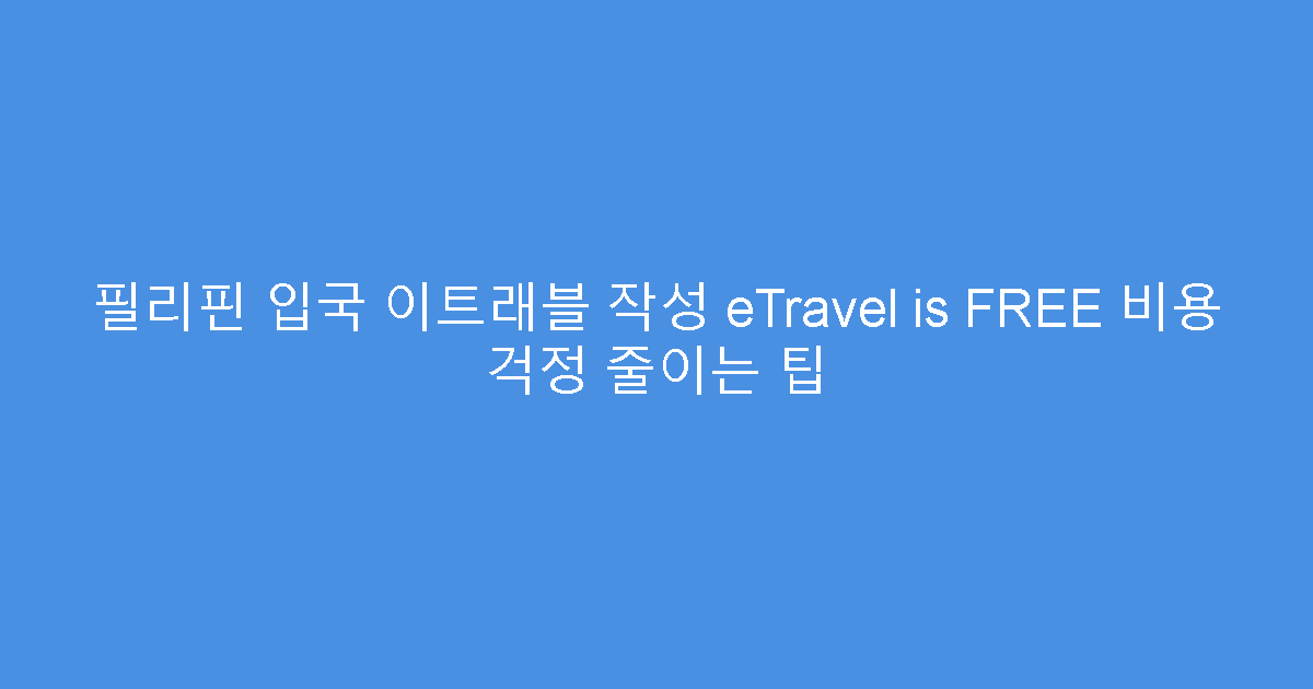 필리핀 입국 이트래블 작성 eTravel is FREE 비용 걱정 줄이는 팁