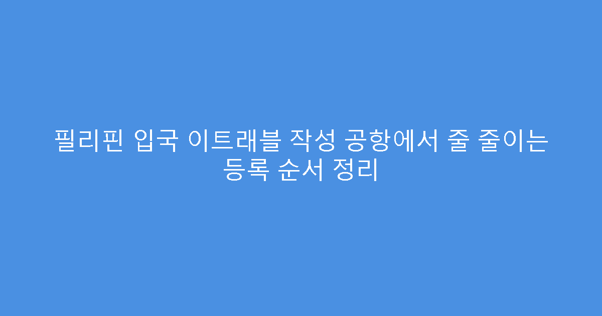 필리핀 입국 이트래블 작성 공항에서 줄 줄이는 등록 순서 정리