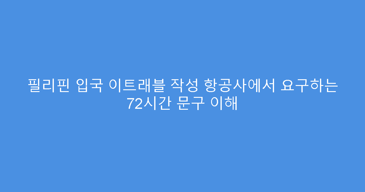 필리핀 입국 이트래블 작성 항공사에서 요구하는 72시간 문구 이해