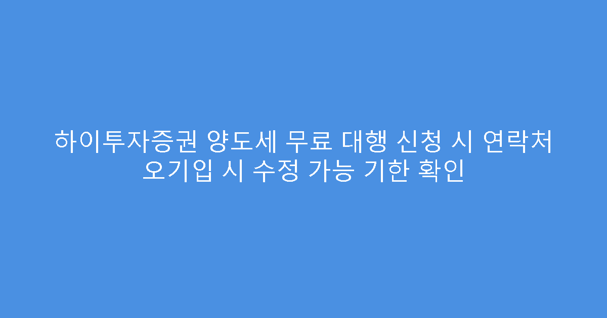 하이투자증권 양도세 무료 대행 신청 시 연락처 오기입 시 수정 가능 기한 확인